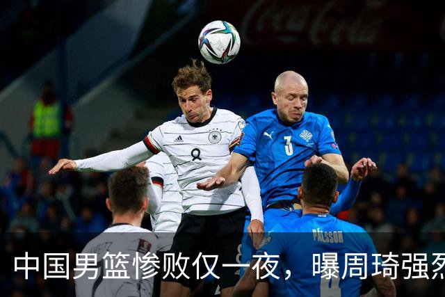 中国男篮惨败仅一夜，曝周琦强烈希望征战亚运会！郭士强难辞其咎